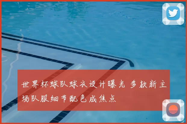 世界杯球队球衣设计曝光 多款新主场队服细节配色成焦点