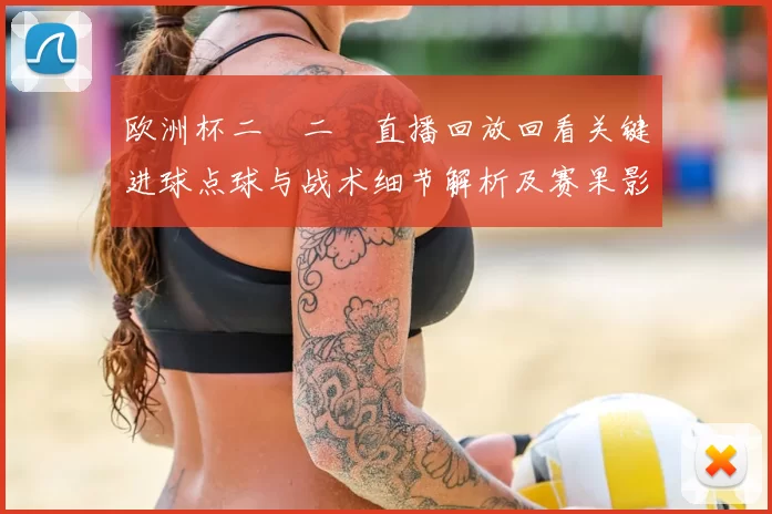 欧洲杯二〇二〇直播回放回看关键进球点球与战术细节解析及赛果影响看点