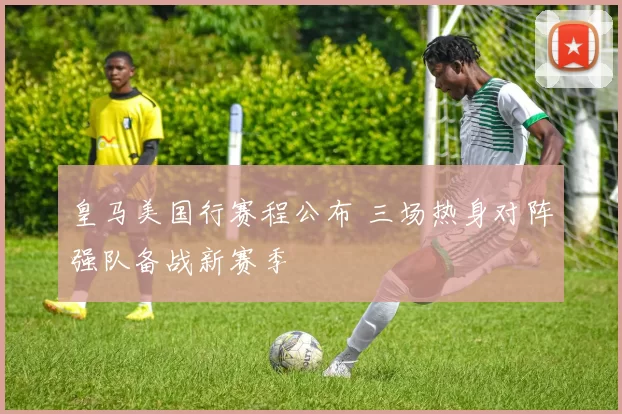 皇马美国行赛程公布 三场热身对阵强队备战新赛季