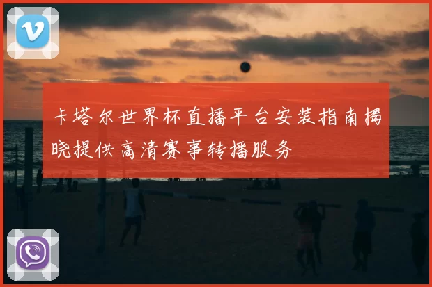 卡塔尔世界杯直播平台安装指南揭晓提供高清赛事转播服务