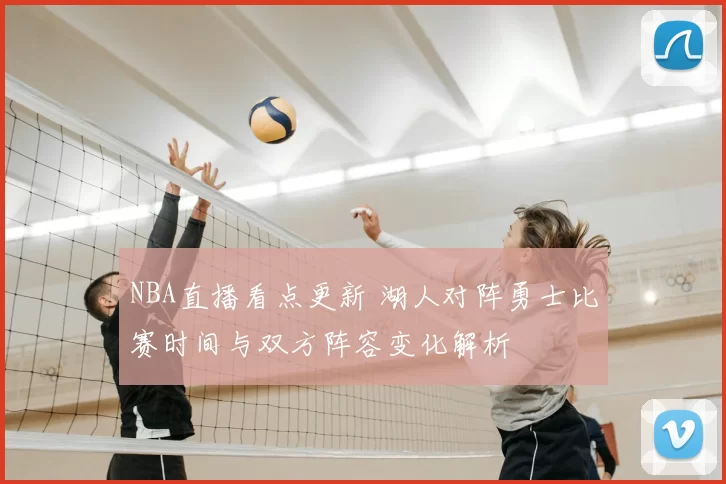 NBA直播看点更新 湖人对阵勇士比赛时间与双方阵容变化解析