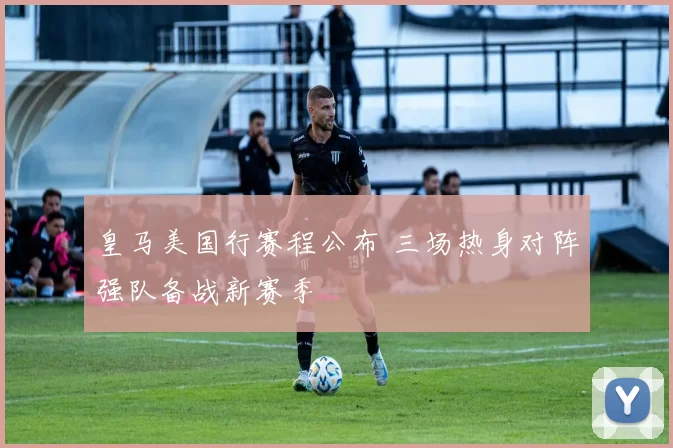 皇马美国行赛程公布 三场热身对阵强队备战新赛季