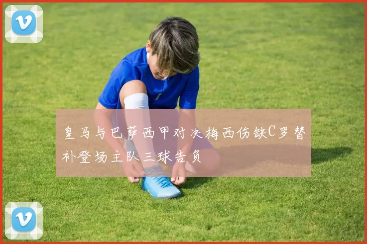 皇马与巴萨西甲对决梅西伤缺C罗替补登场主队三球告负