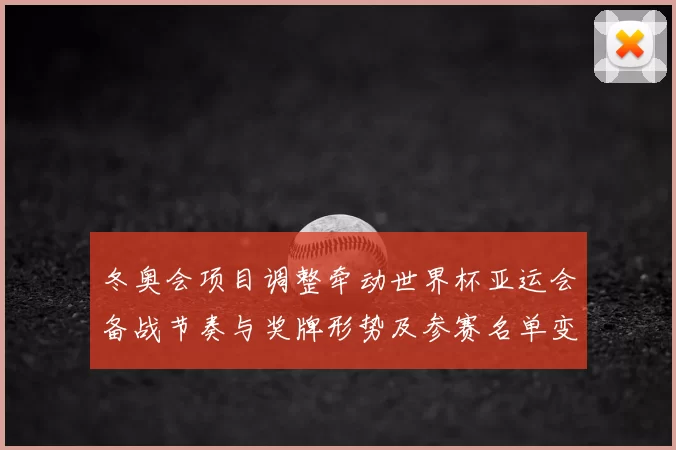 冬奥会项目调整牵动世界杯亚运会备战节奏与奖牌形势及参赛名单变动研判
