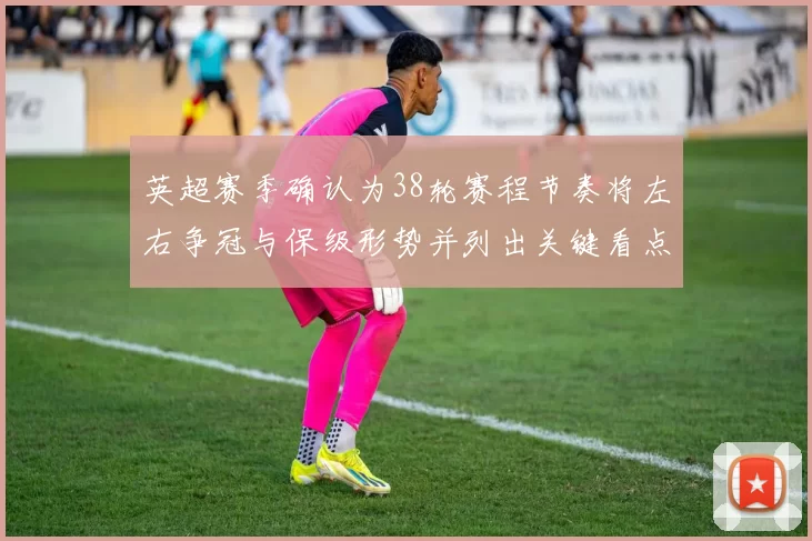 英超赛季确认为38轮赛程节奏将左右争冠与保级形势并列出关键看点