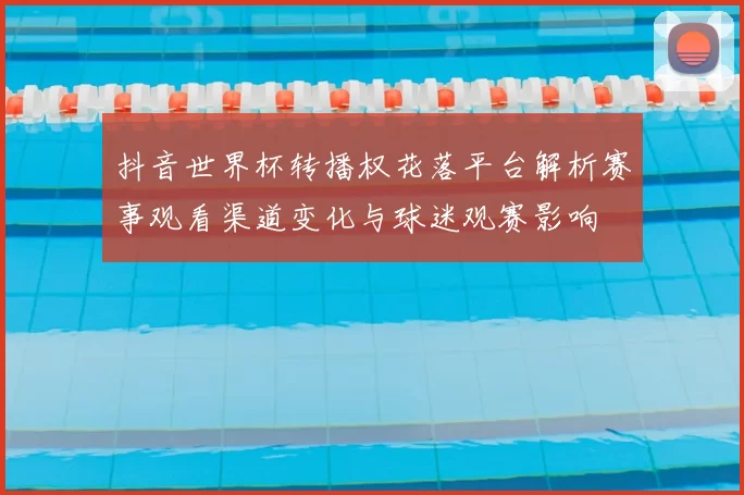 抖音世界杯转播权花落平台解析赛事观看渠道变化与球迷观赛影响