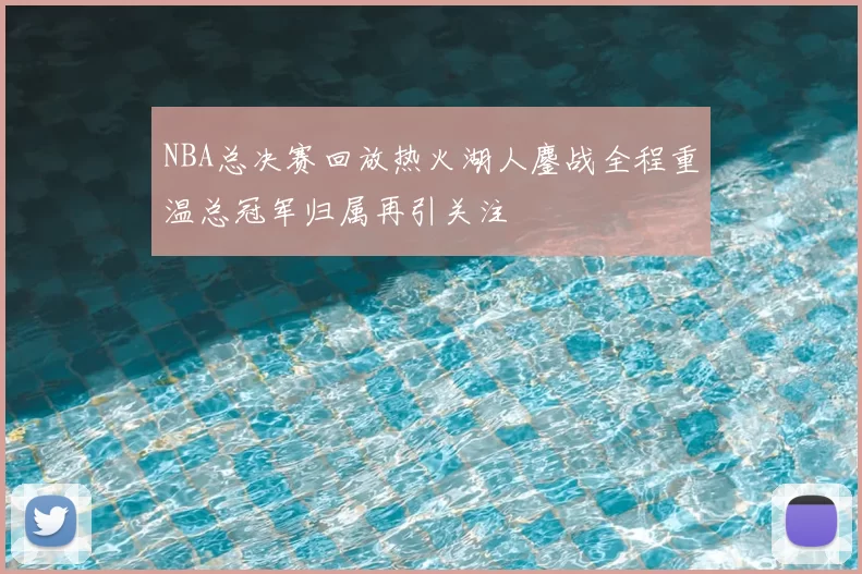 NBA总决赛回放热火湖人鏖战全程重温总冠军归属再引关注