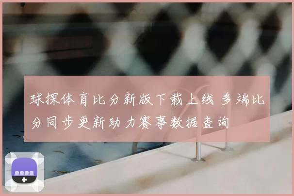 球探体育比分新版下载上线 多端比分同步更新助力赛事数据查询