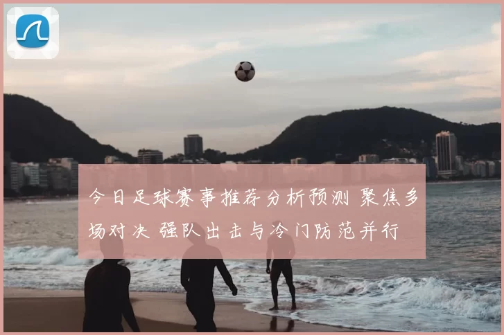 今日足球赛事推荐分析预测 聚焦多场对决 强队出击与冷门防范并行